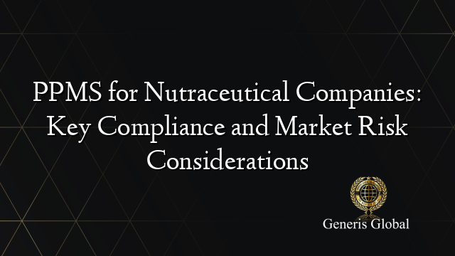 PPMS for Nutraceutical Companies: Key Compliance and Market Risk Considerations