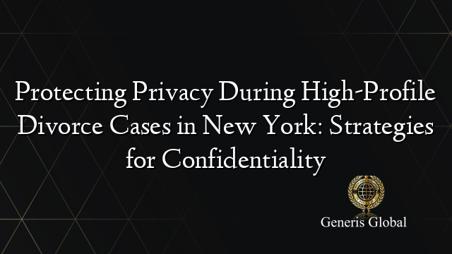 Protecting Privacy During High-Profile Divorce Cases in New York: Strategies for Confidentiality