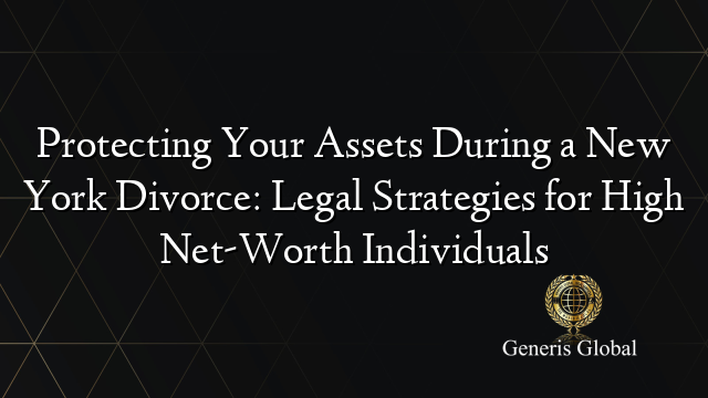 Protecting Your Assets During a New York Divorce: Legal Strategies for High Net-Worth Individuals