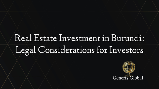 Real Estate Investment in Burundi: Legal Considerations for Investors