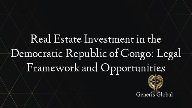 Real Estate Investment in the Democratic Republic of Congo: Legal Framework and Opportunities