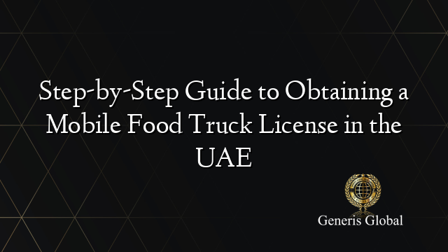 Step-by-Step Guide to Obtaining a Mobile Food Truck License in the UAE