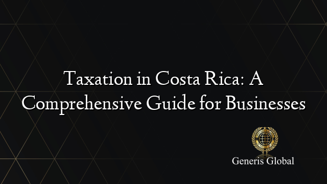 Taxation in Costa Rica: A Comprehensive Guide for Businesses