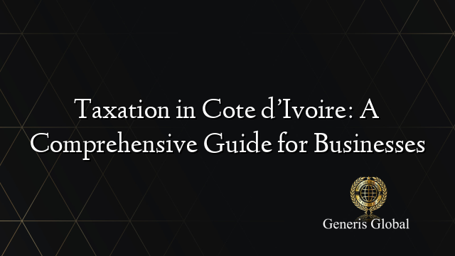 Taxation in Cote d’Ivoire: A Comprehensive Guide for Businesses