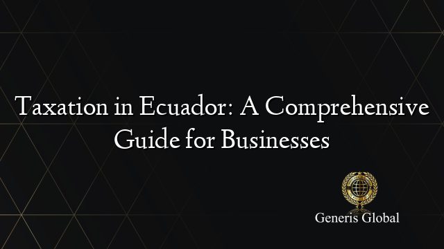 Taxation in Ecuador: A Comprehensive Guide for Businesses