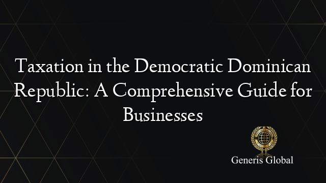 Taxation in the Democratic Dominican Republic: A Comprehensive Guide for Businesses