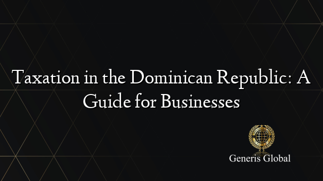 Taxation in the Dominican Republic: A Guide for Businesses