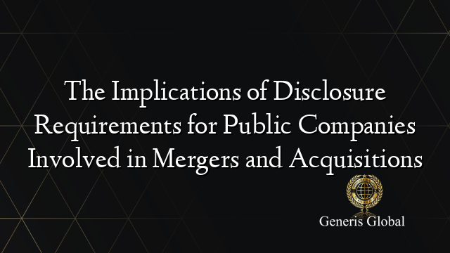 The Implications of Disclosure Requirements for Public Companies Involved in Mergers and Acquisitions