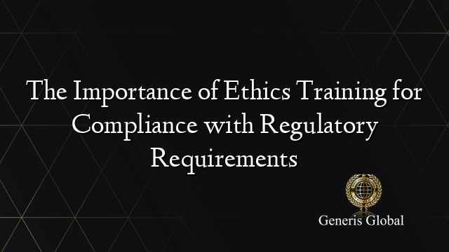 The Importance of Ethics Training for Compliance with Regulatory Requirements