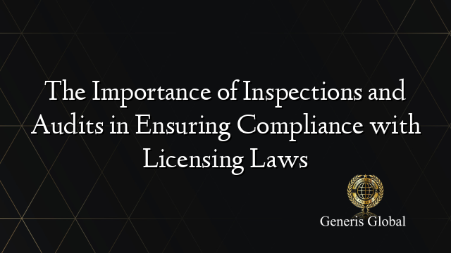 The Importance of Inspections and Audits in Ensuring Compliance with Licensing Laws