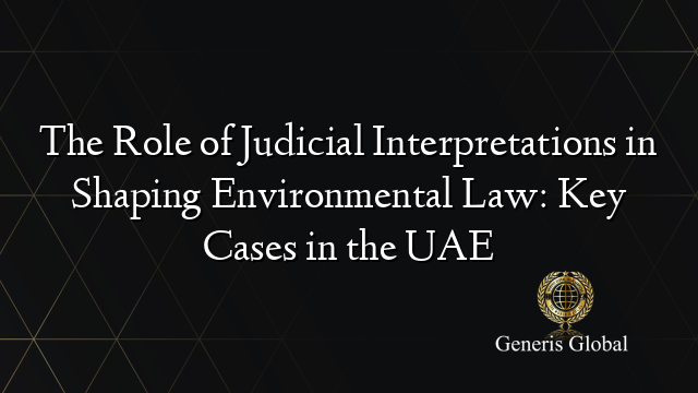 The Role of Judicial Interpretations in Shaping Environmental Law: Key Cases in the UAE