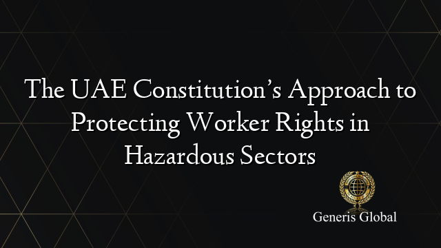 The UAE Constitution’s Approach to Protecting Worker Rights in Hazardous Sectors