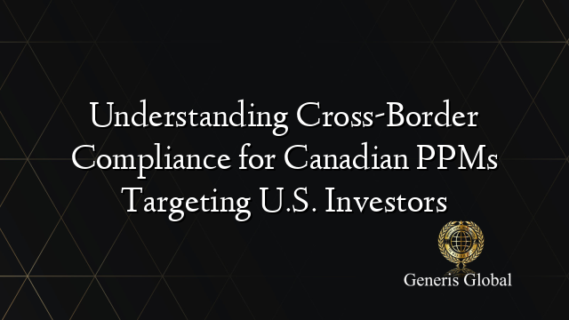 Understanding Cross-Border Compliance for Canadian PPMs Targeting U.S. Investors