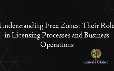 Understanding Free Zones: Their Role in Licensing Processes and Business Operations