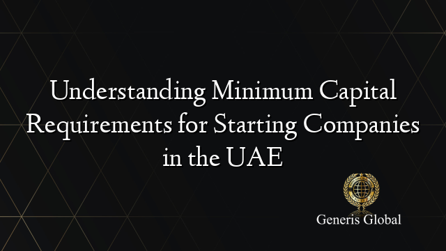 Understanding Minimum Capital Requirements for Starting Companies in the UAE