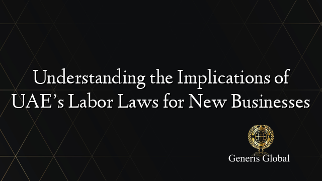 Understanding the Implications of UAE’s Labor Laws for New Businesses