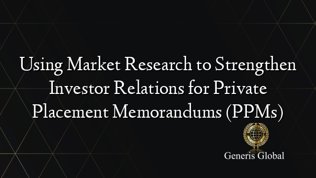 Using Market Research to Strengthen Investor Relations for Private Placement Memorandums (PPMs)