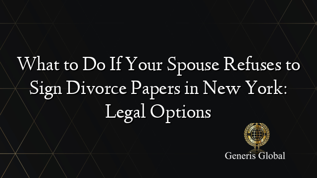 What to Do If Your Spouse Refuses to Sign Divorce Papers in New York: Legal Options