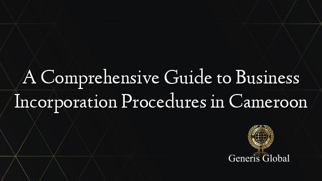 A Comprehensive Guide to Business Incorporation Procedures in Cameroon