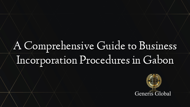 A Comprehensive Guide to Business Incorporation Procedures in Gabon