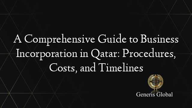 A Comprehensive Guide to Business Incorporation in Qatar: Procedures, Costs, and Timelines