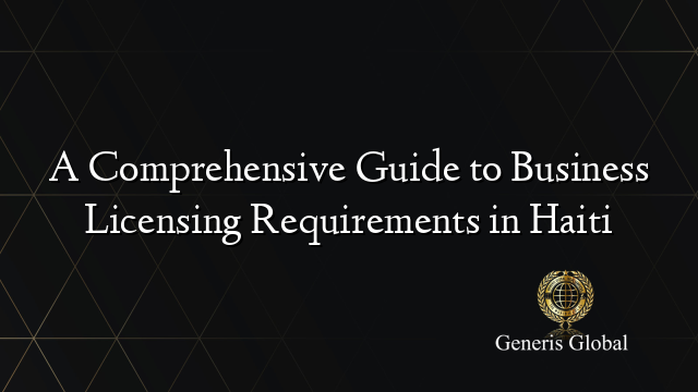 A Comprehensive Guide to Business Licensing Requirements in Haiti