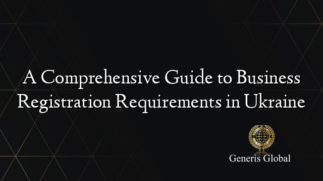 A Comprehensive Guide to Business Registration Requirements in Ukraine