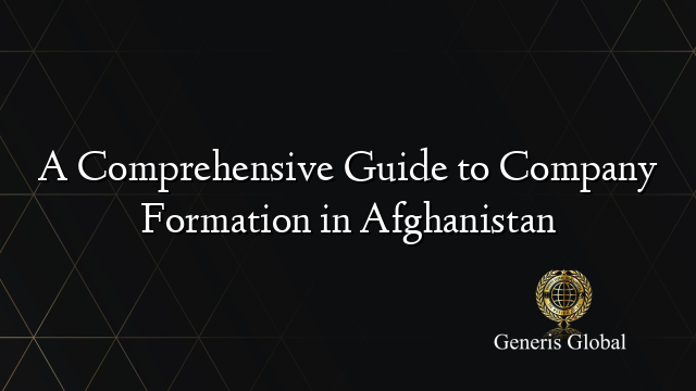 A Comprehensive Guide to Company Formation in Afghanistan