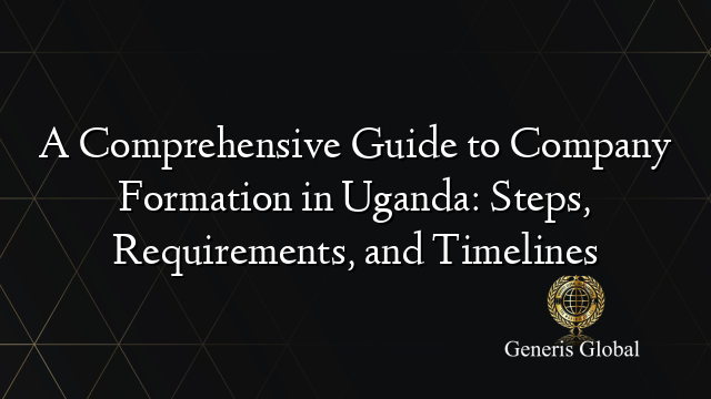 A Comprehensive Guide to Company Formation in Uganda: Steps, Requirements, and Timelines