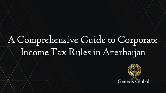 A Comprehensive Guide to Corporate Income Tax Rules in Azerbaijan