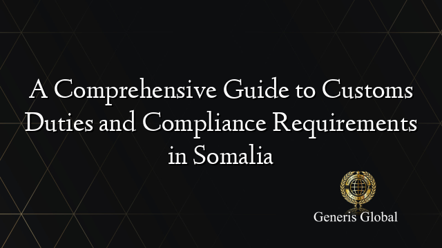 A Comprehensive Guide to Customs Duties and Compliance Requirements in Somalia