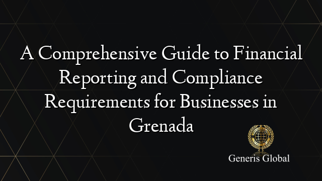 A Comprehensive Guide to Financial Reporting and Compliance Requirements for Businesses in Grenada