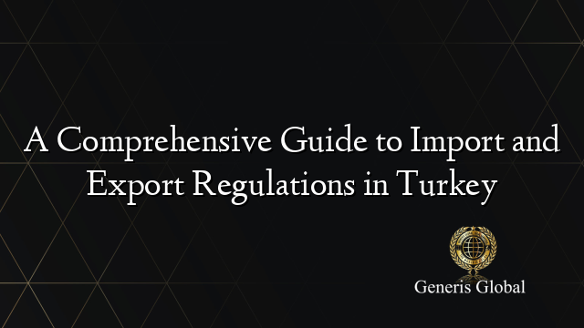 A Comprehensive Guide to Import and Export Regulations in Turkey