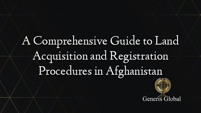 A Comprehensive Guide to Land Acquisition and Registration Procedures in Afghanistan