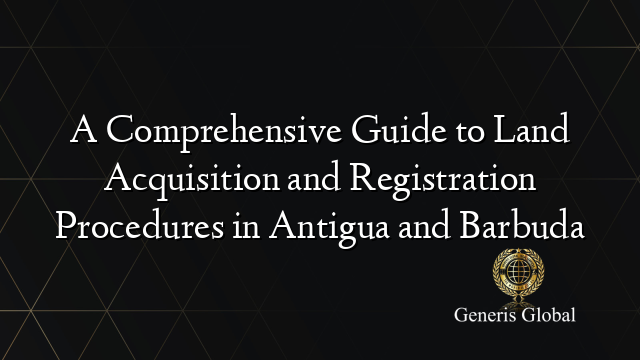 A Comprehensive Guide to Land Acquisition and Registration Procedures in Antigua and Barbuda