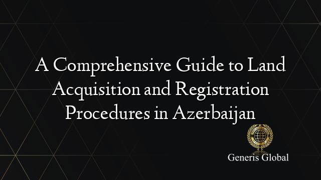 A Comprehensive Guide to Land Acquisition and Registration Procedures in Azerbaijan