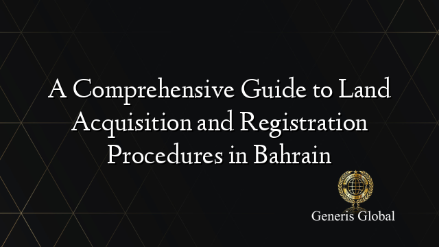 A Comprehensive Guide to Land Acquisition and Registration Procedures in Bahrain