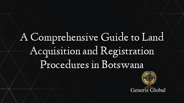 A Comprehensive Guide to Land Acquisition and Registration Procedures in Botswana