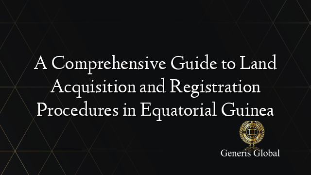 A Comprehensive Guide to Land Acquisition and Registration Procedures in Equatorial Guinea