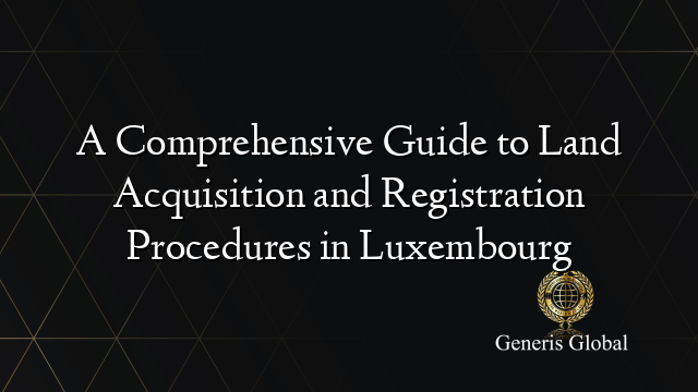 A Comprehensive Guide to Land Acquisition and Registration Procedures in Luxembourg