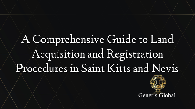 A Comprehensive Guide to Land Acquisition and Registration Procedures in Saint Kitts and Nevis