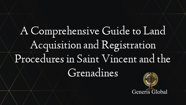 A Comprehensive Guide to Land Acquisition and Registration Procedures in Saint Vincent and the Grenadines