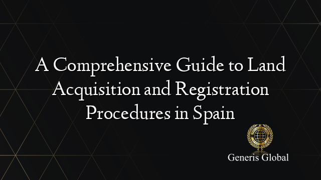 A Comprehensive Guide to Land Acquisition and Registration Procedures in Spain