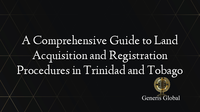 A Comprehensive Guide to Land Acquisition and Registration Procedures in Trinidad and Tobago