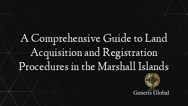 A Comprehensive Guide to Land Acquisition and Registration Procedures in the Marshall Islands