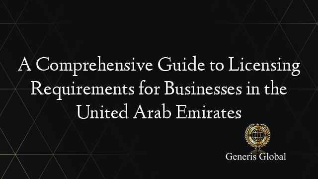 A Comprehensive Guide to Licensing Requirements for Businesses in the United Arab Emirates