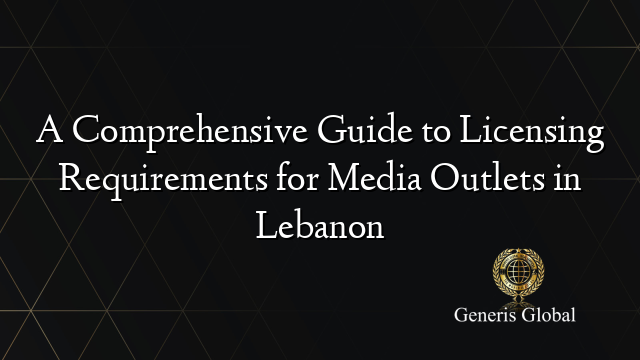 A Comprehensive Guide to Licensing Requirements for Media Outlets in Lebanon