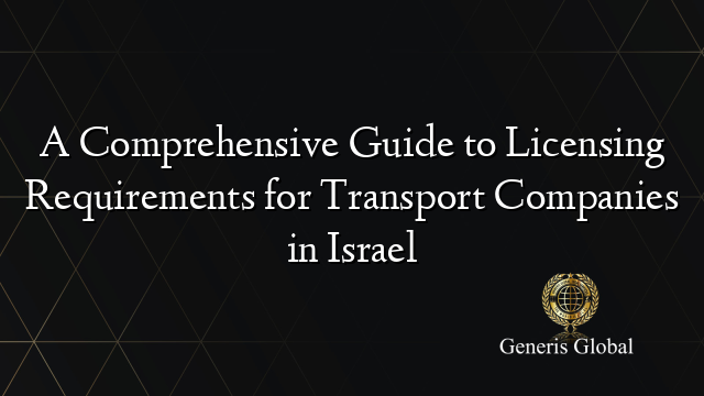 A Comprehensive Guide to Licensing Requirements for Transport Companies in Israel