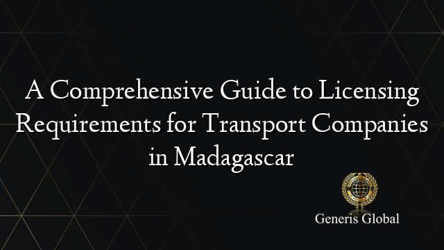 A Comprehensive Guide to Licensing Requirements for Transport Companies in Madagascar