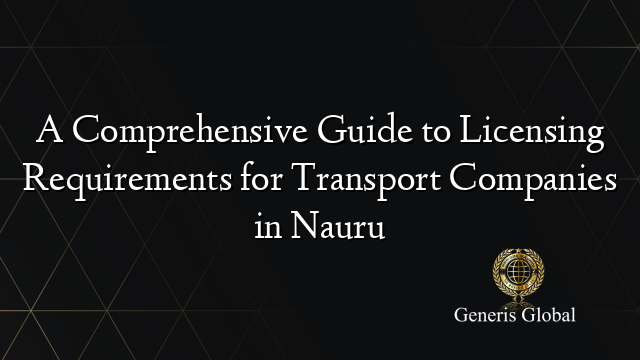 A Comprehensive Guide to Licensing Requirements for Transport Companies in Nauru